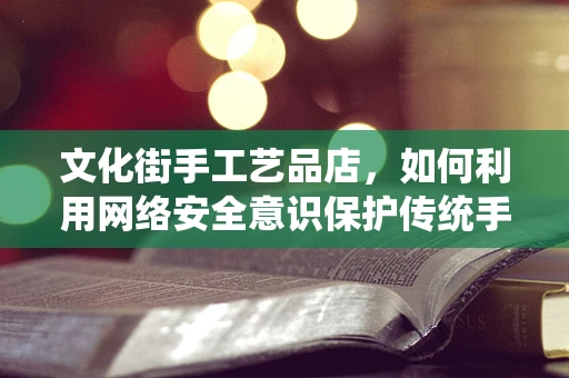 文化街手工艺品店，如何利用网络安全意识保护传统手艺的数字遗产？