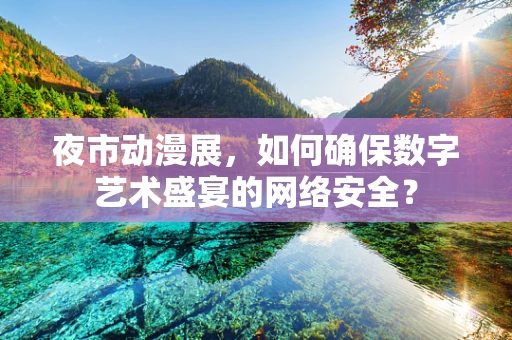 夜市动漫展，如何确保数字艺术盛宴的网络安全？