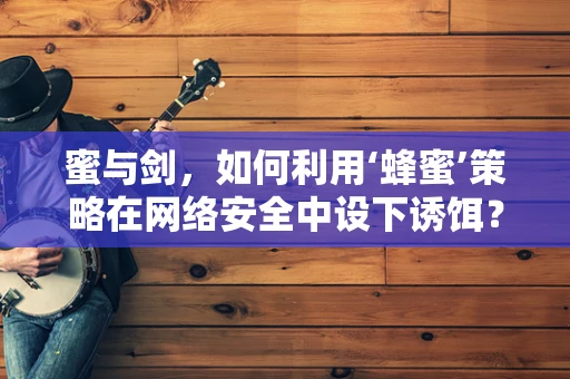 蜜与剑，如何利用‘蜂蜜’策略在网络安全中设下诱饵？