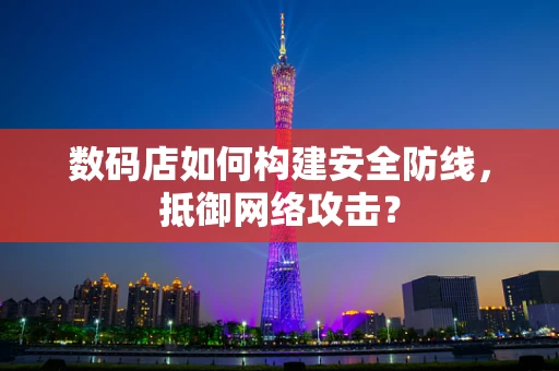 数码店如何构建安全防线，抵御网络攻击？