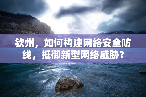 钦州，如何构建网络安全防线，抵御新型网络威胁？