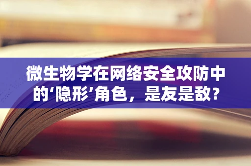 微生物学在网络安全攻防中的‘隐形’角色，是友是敌？
