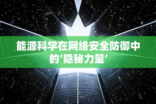 能源科学在网络安全防御中的‘隐秘力量’