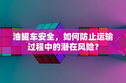 油罐车安全，如何防止运输过程中的潜在风险？