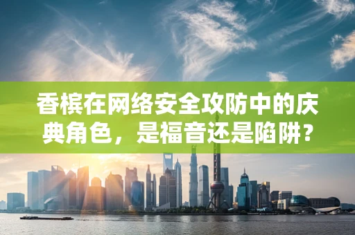 香槟在网络安全攻防中的庆典角色，是福音还是陷阱？
