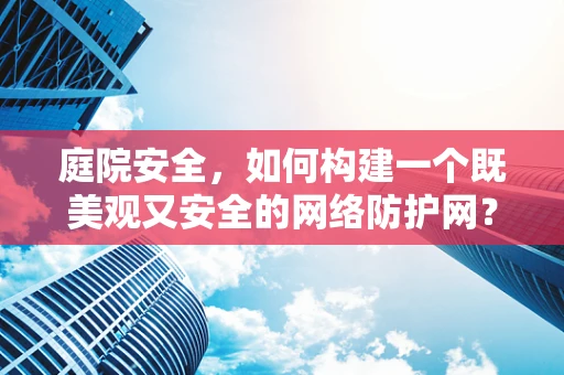 庭院安全，如何构建一个既美观又安全的网络防护网？