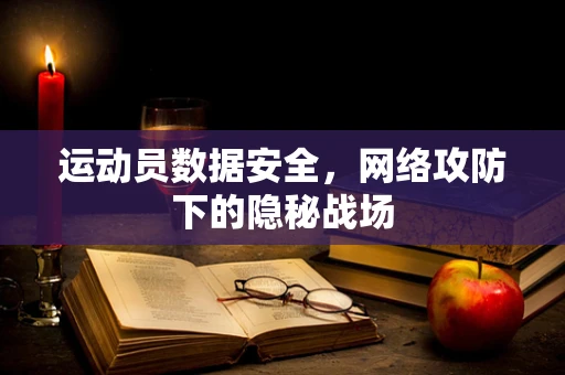 运动员数据安全，网络攻防下的隐秘战场