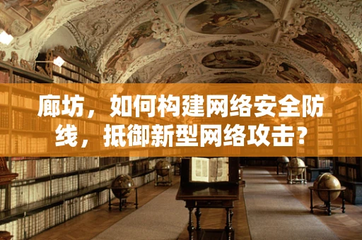 廊坊，如何构建网络安全防线，抵御新型网络攻击？