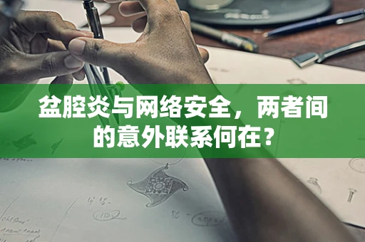 盆腔炎与网络安全，两者间的意外联系何在？