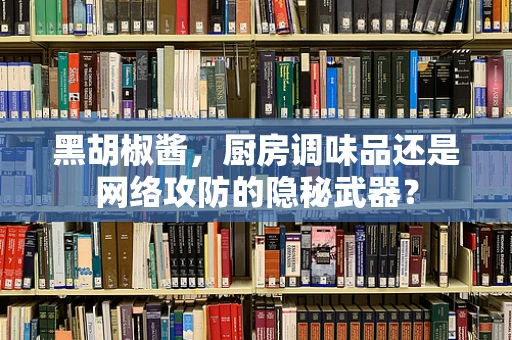 黑胡椒酱，厨房调味品还是网络攻防的隐秘武器？