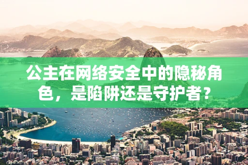 公主在网络安全中的隐秘角色，是陷阱还是守护者？