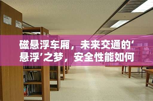 磁悬浮车厢，未来交通的‘悬浮’之梦，安全性能如何保障？