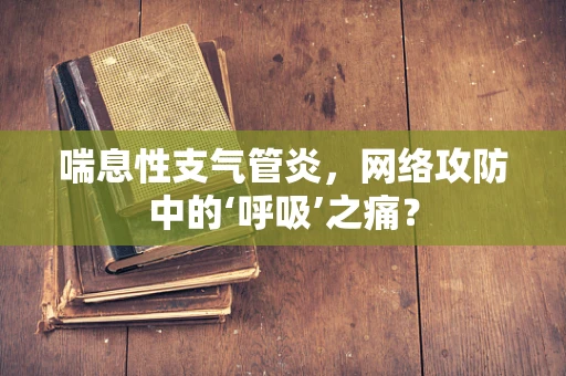 喘息性支气管炎，网络攻防中的‘呼吸’之痛？