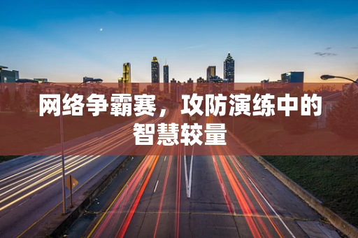 网络争霸赛，攻防演练中的智慧较量