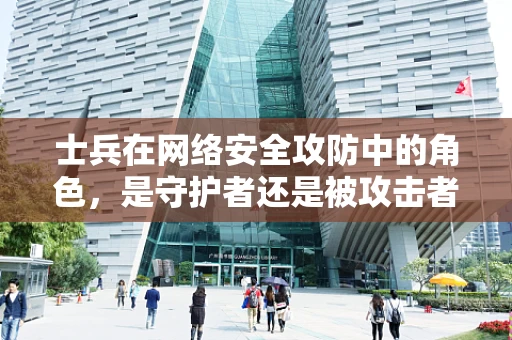 士兵在网络安全攻防中的角色，是守护者还是被攻击者？