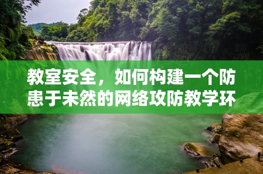 教室安全，如何构建一个防患于未然的网络攻防教学环境？
