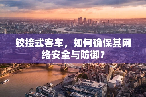 铰接式客车，如何确保其网络安全与防御？