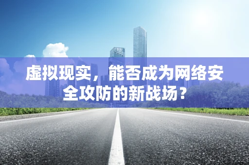 虚拟现实，能否成为网络安全攻防的新战场？