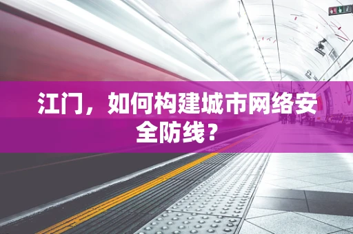 江门，如何构建城市网络安全防线？