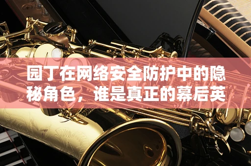 园丁在网络安全防护中的隐秘角色，谁是真正的幕后英雄？