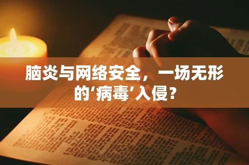 脑炎与网络安全，一场无形的‘病毒’入侵？