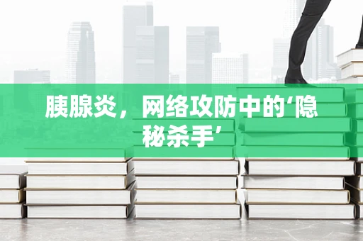 胰腺炎，网络攻防中的‘隐秘杀手’