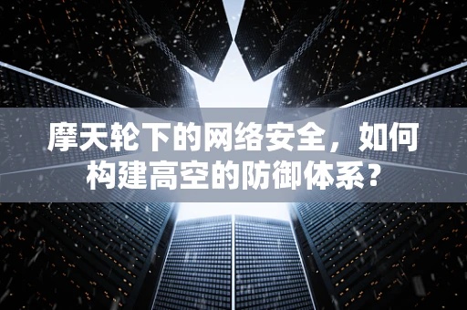 摩天轮下的网络安全，如何构建高空的防御体系？