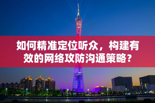 如何精准定位听众，构建有效的网络攻防沟通策略？