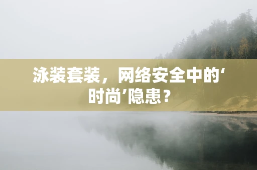 泳装套装，网络安全中的‘时尚’隐患？