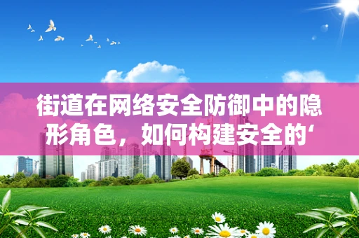 街道在网络安全防御中的隐形角色，如何构建安全的‘数字街道’？