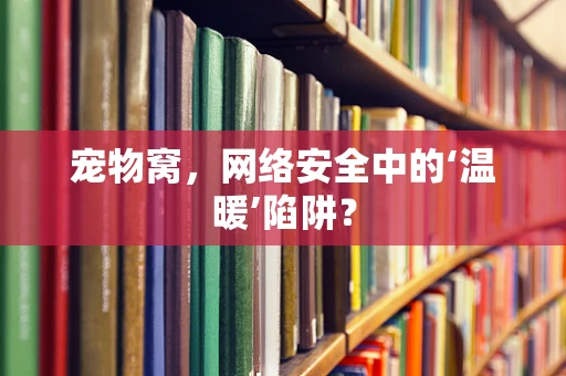 宠物窝，网络安全中的‘温暖’陷阱？