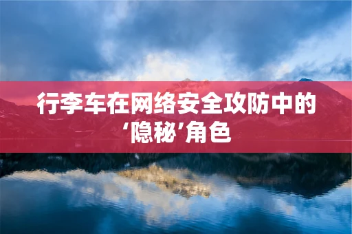 行李车在网络安全攻防中的‘隐秘’角色