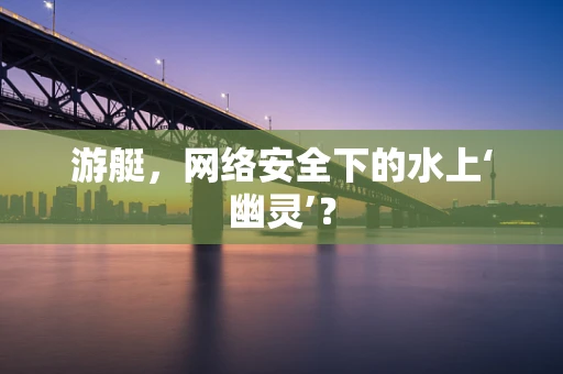游艇，网络安全下的水上‘幽灵’？