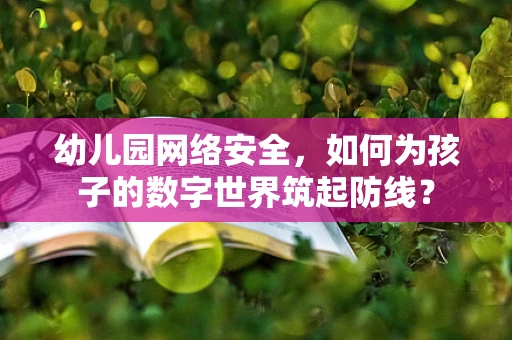 幼儿园网络安全，如何为孩子的数字世界筑起防线？
