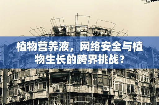 植物营养液，网络安全与植物生长的跨界挑战？