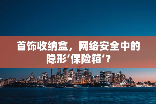 首饰收纳盒，网络安全中的隐形‘保险箱’？