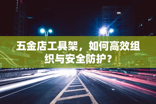 五金店工具架，如何高效组织与安全防护？