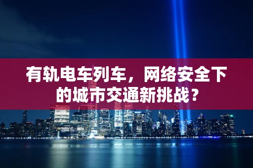 有轨电车列车，网络安全下的城市交通新挑战？