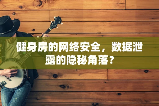 健身房的网络安全，数据泄露的隐秘角落？