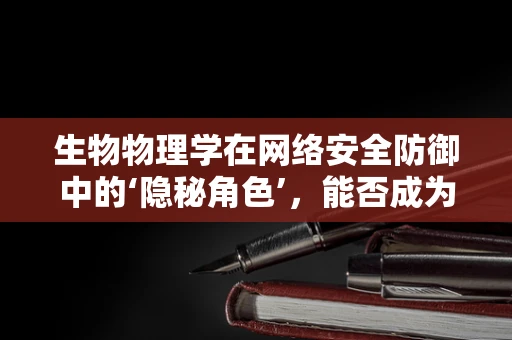 生物物理学在网络安全防御中的‘隐秘角色’，能否成为攻防战的新前线？
