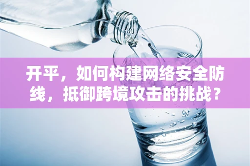 开平，如何构建网络安全防线，抵御跨境攻击的挑战？