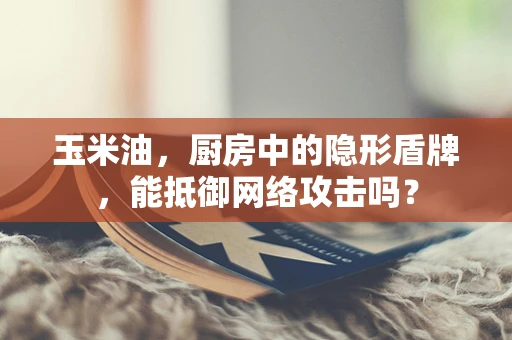 玉米油，厨房中的隐形盾牌，能抵御网络攻击吗？