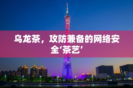 乌龙茶，攻防兼备的网络安全‘茶艺’