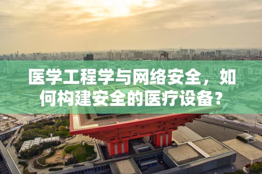 医学工程学与网络安全，如何构建安全的医疗设备？
