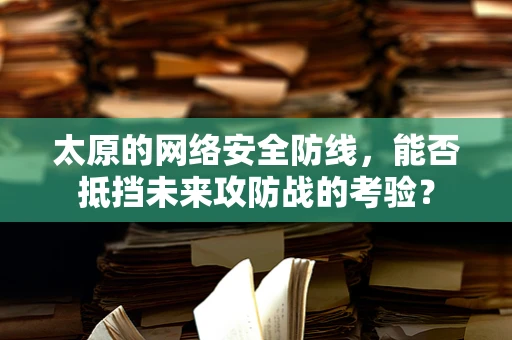 太原的网络安全防线，能否抵挡未来攻防战的考验？