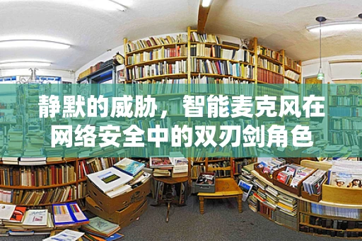 静默的威胁，智能麦克风在网络安全中的双刃剑角色