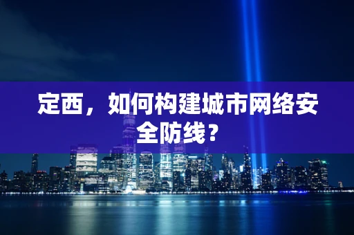 定西，如何构建城市网络安全防线？