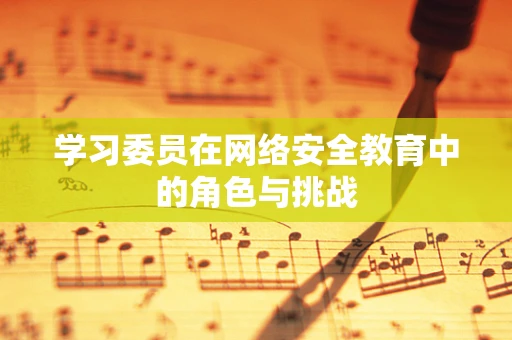 学习委员在网络安全教育中的角色与挑战