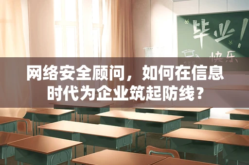 网络安全顾问，如何在信息时代为企业筑起防线？