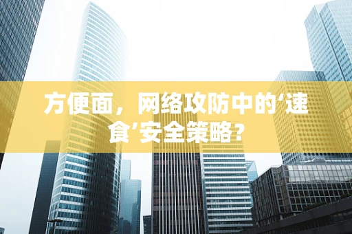 方便面，网络攻防中的‘速食’安全策略？
